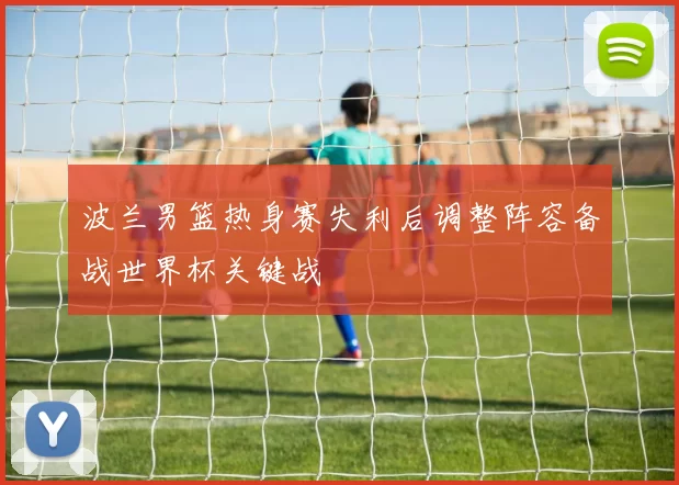 波兰男篮热身赛失利后调整阵容备战世界杯关键战