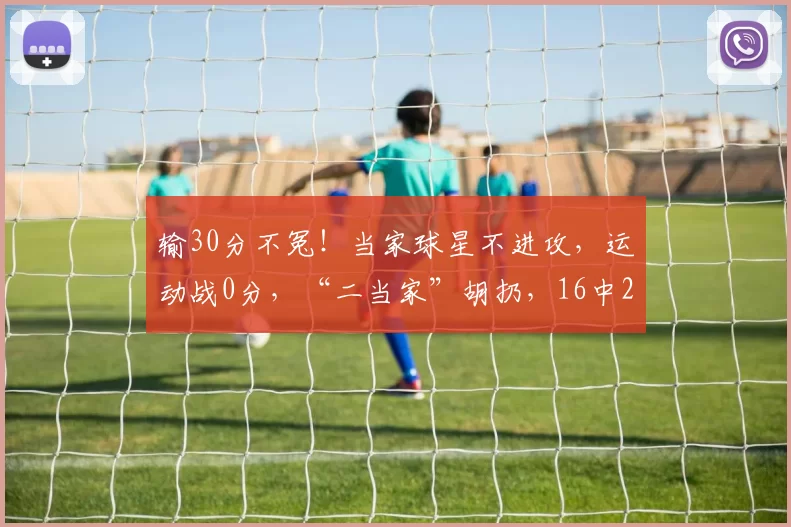 输30分不冤！当家球星不进攻，运动战0分，“二当家”胡扔，16中2