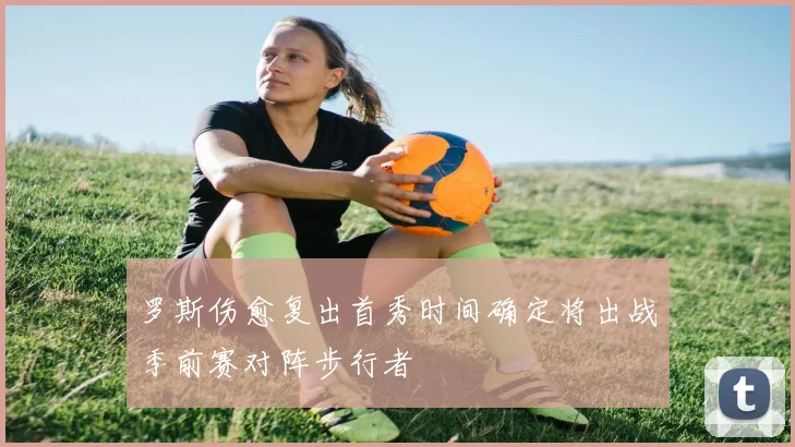罗斯伤愈复出首秀时间确定将出战季前赛对阵步行者