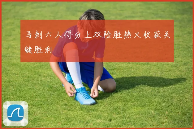 马刺六人得分上双险胜热火收获关键胜利