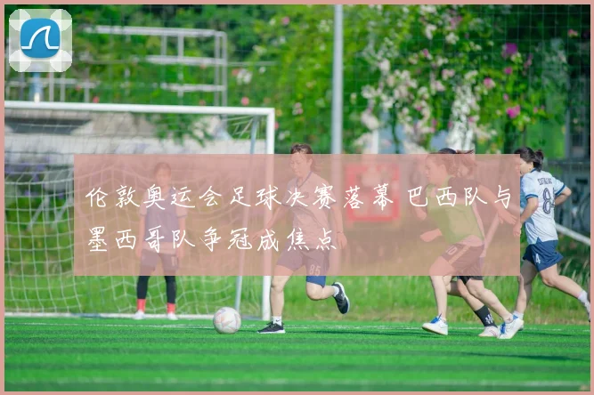 伦敦奥运会足球决赛落幕 巴西队与墨西哥队争冠成焦点