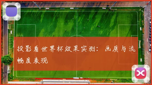 投影看世界杯效果实测：画质与流畅度表现