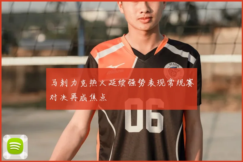 马刺力克热火延续强势表现常规赛对决再成焦点