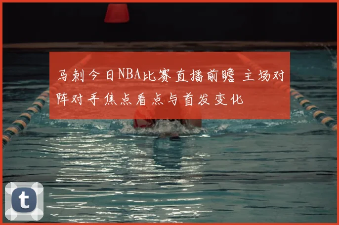 马刺今日NBA比赛直播前瞻 主场对阵对手焦点看点与首发变化