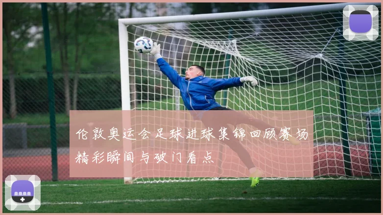 伦敦奥运会足球进球集锦回顾赛场精彩瞬间与破门看点