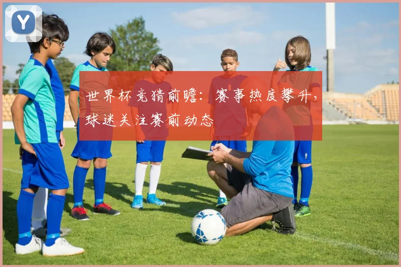 世界杯竞猜前瞻：赛事热度攀升，球迷关注赛前动态