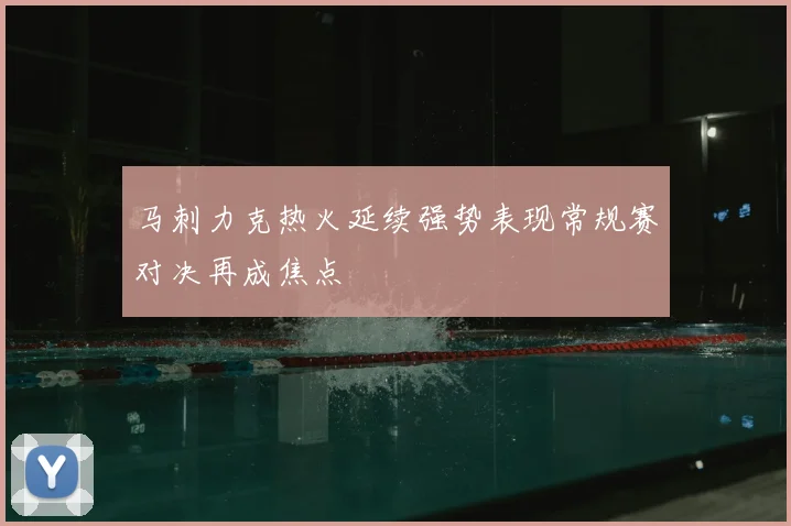 马刺力克热火延续强势表现常规赛对决再成焦点