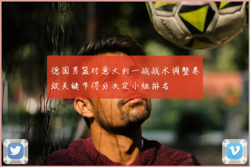 德国男篮对意大利一战战术调整奏效关键节得分决定小组排名