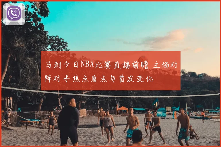 马刺今日NBA比赛直播前瞻 主场对阵对手焦点看点与首发变化