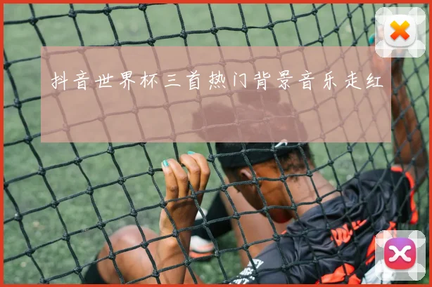 抖音世界杯三首热门背景音乐走红