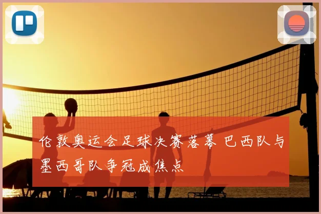 伦敦奥运会足球决赛落幕 巴西队与墨西哥队争冠成焦点