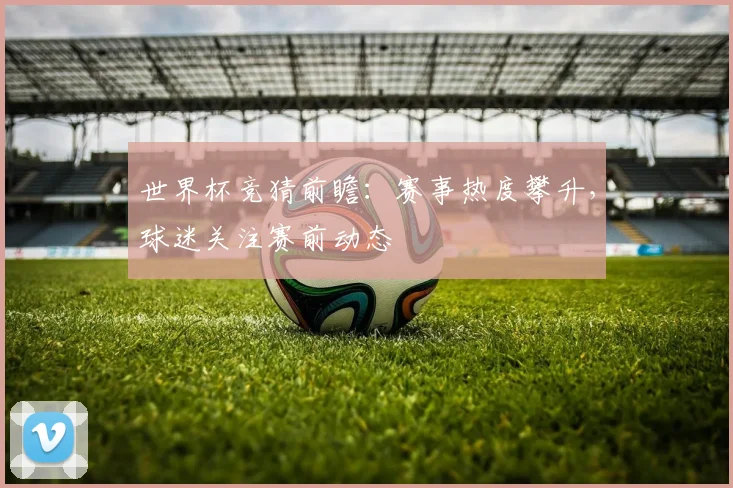 世界杯竞猜前瞻:赛事热度攀升,球迷关注赛前动态