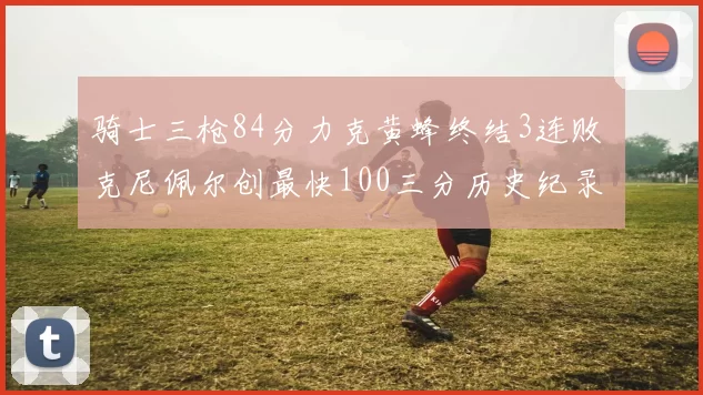 骑士三枪84分力克黄蜂终结3连败 克尼佩尔创最快100三分历史纪录