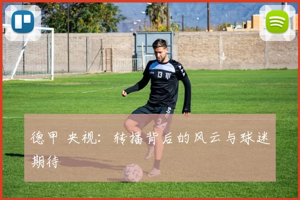 德甲 央视:转播背后的风云与球迷期待