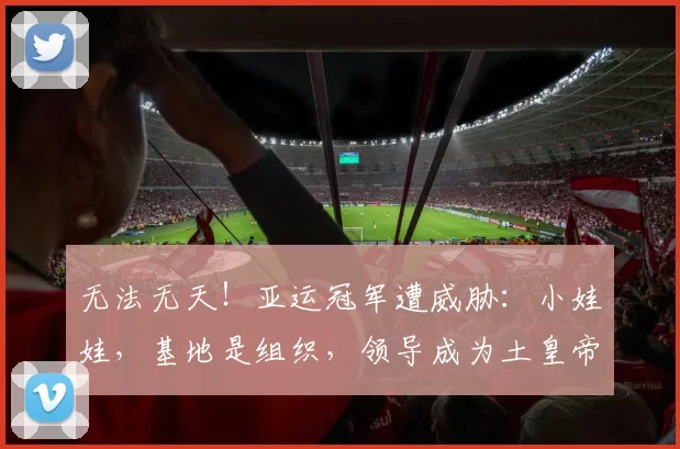 无法无天！亚运冠军遭威胁：小娃娃，基地是组织，领导成为土皇帝